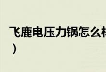 飞鹿电压力锅怎么样（飞鹿电压力锅使用方法）
