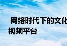  网络时代下的文化传媒营销手段开始利用短视频平台 