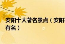 安阳十大著名景点（安阳著名旅游景点介绍安阳哪些景点最有名）