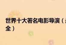 世界十大著名电影导演（最伟大的导演排名世界知名导演大全）