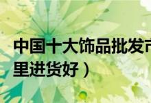 中国十大饰品批发市场（挂件小饰品批发去哪里进货好）