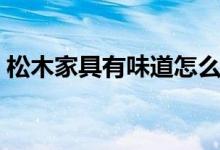 松木家具有味道怎么办（松木家具选购技巧）