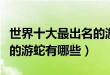 世界十大最出名的游蛇（游蛇的种类排名常见的游蛇有哪些）