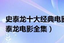 史泰龙十大经典电影（史泰龙的电影有哪些史泰龙电影全集）
