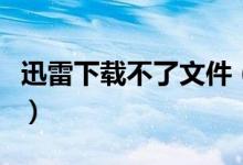 迅雷下载不了文件（迅雷下载不了文件怎么办）