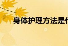 身体护理方法是什么（怎么护理身体）