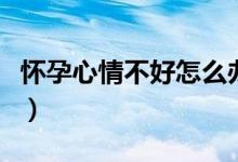 怀孕心情不好怎么办（缓解怀孕心情不好方法）