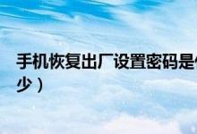 手机恢复出厂设置密码是什么（手机恢复出厂设置密码是多少）