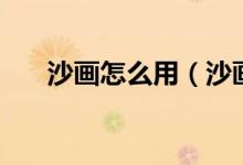 沙画怎么用（沙画是怎么制作出来的）
