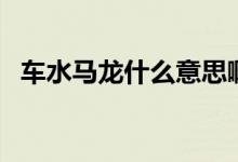 车水马龙什么意思啊（车水马龙什么意思）