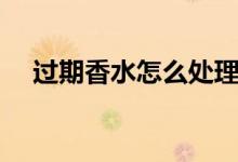 过期香水怎么处理（过期香水怎么处理）
