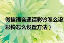 微信语音通话彩铃怎么设置自己喜欢的音乐（微信语音通话彩铃怎么设置方法）