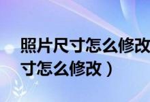 照片尺寸怎么修改成大小240*320（照片尺寸怎么修改）