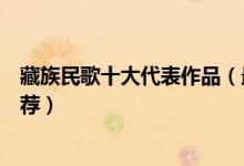 藏族民歌十大代表作品（最有名好听的藏歌经典藏族歌曲推荐）