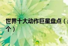 世界十大动作巨星盘点（最受欢迎的动作巨星这些你知道几个）