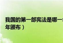 我国的第一部宪法是哪一年颁布的（我国第一部宪法于哪一年颁布）