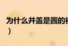 为什么井盖是圆的视频（为什么井盖是圆形的）
