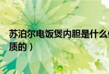 苏泊尔电饭煲内胆是什么做的（苏泊尔电饭煲内胆是什么材质的）