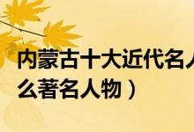内蒙古十大近代名人排行榜（近代内蒙古有什么著名人物）