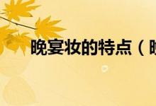 晚宴妆的特点（晚宴妆的特点和要求）