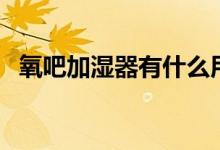 氧吧加湿器有什么用（氧吧加湿器怎么用）