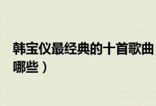 韩宝仪最经典的十首歌曲（韩宝仪歌曲推荐韩宝仪经典歌有哪些）