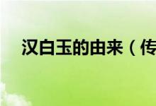 汉白玉的由来（传说中的汉白玉是什么）