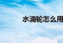 水滴轮怎么用（水滴轮怎么用）