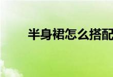 半身裙怎么搭配（怎么搭才更好看）