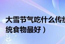 大雪节气吃什么传统食物（大雪节气吃什么传统食物最好）