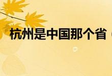 杭州是中国那个省（杭州市是哪个省份的）