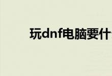 玩dnf电脑要什么配置（最低配置）