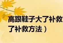 高跟鞋子大了补救方法,着急穿（高跟鞋子大了补救方法）