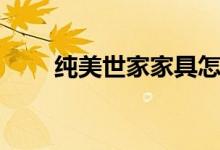纯美世家家具怎么样（价格是多少）