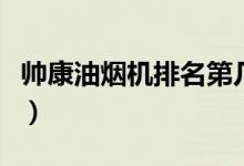 帅康油烟机排名第几（帅康油烟机质量怎么样）