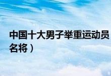中国十大男子举重运动员（中国男子举重冠军排名男子举重名将）