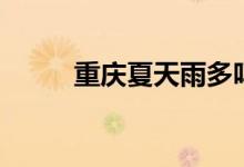 重庆夏天雨多吗（重庆夏天热吗）
