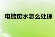 电镀废水怎么处理（电镀废水处理的方法）