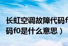 长虹空调故障代码f0是什么（长虹空调故障代码f0是什么意思）