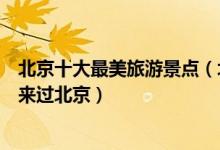 北京十大最美旅游景点（北京景色最美的地方没去过别说你来过北京）