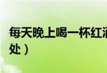 每天晚上喝一杯红酒有什么好处（喝红酒的好处）