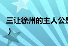 三让徐州的主人公是谁（三让徐州是哪个人物）