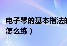 电子琴的基本指法的谱子（电子琴的基本指法怎么练）