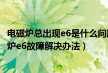 电磁炉总出现e6是什么问题（电磁炉出现e6是什么意思电磁炉e6故障解决办法）