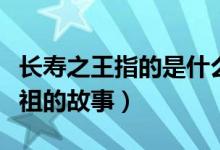长寿之王指的是什么故事（长寿之王指的是彭祖的故事）