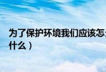 为了保护环境我们应该怎么做呢（为了保护环境我们应该做什么）