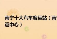 南宁十大汽车客运站（南宁有几个长途汽车站南宁有哪些客运中心）