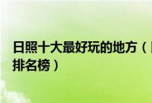 日照十大最好玩的地方（日照哪里好玩日照好玩的旅游景点排名榜）