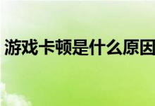 游戏卡顿是什么原因该怎么处理（游戏卡顿）