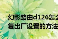 幻影路由d126怎么设置（幻影路由D126恢复出厂设置的方法）